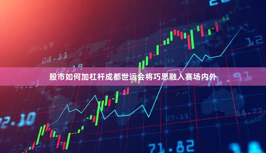 股市如何加杠杆成都世运会将巧思融入赛场内外