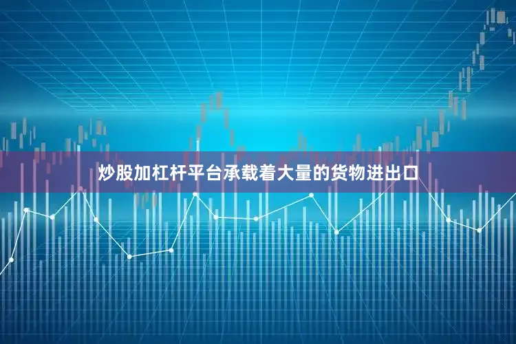 炒股加杠杆平台承载着大量的货物进出口