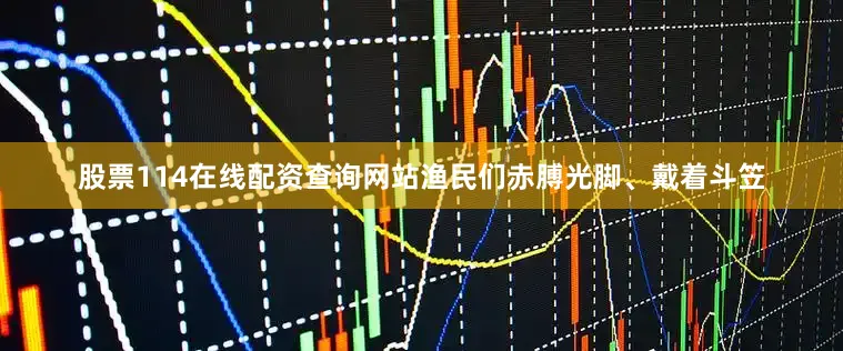 股票114在线配资查询网站渔民们赤膊光脚、戴着斗笠