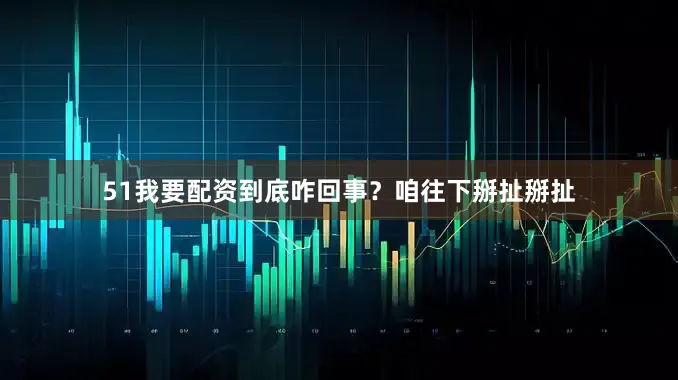 51我要配资到底咋回事？咱往下掰扯掰扯