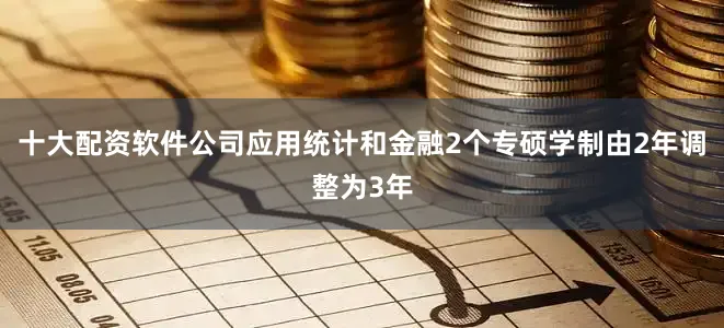 十大配资软件公司应用统计和金融2个专硕学制由2年调整为3年