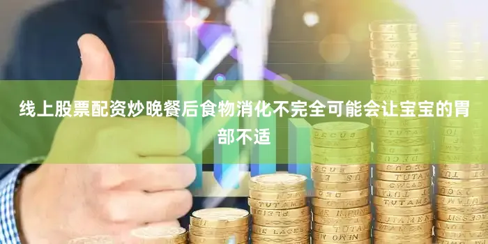 线上股票配资炒晚餐后食物消化不完全可能会让宝宝的胃部不适