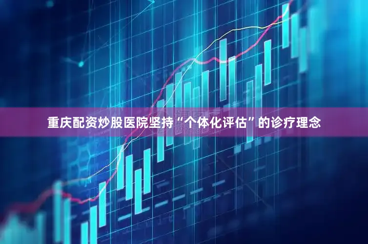 重庆配资炒股医院坚持“个体化评估”的诊疗理念
